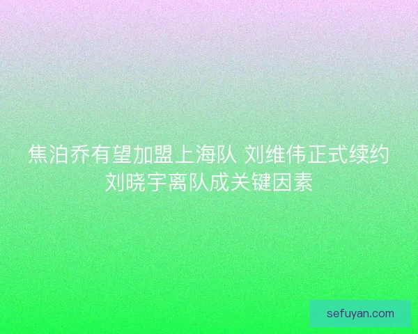 焦泊乔有望加盟上海队 刘维伟正式续约刘晓宇离队成关键因素