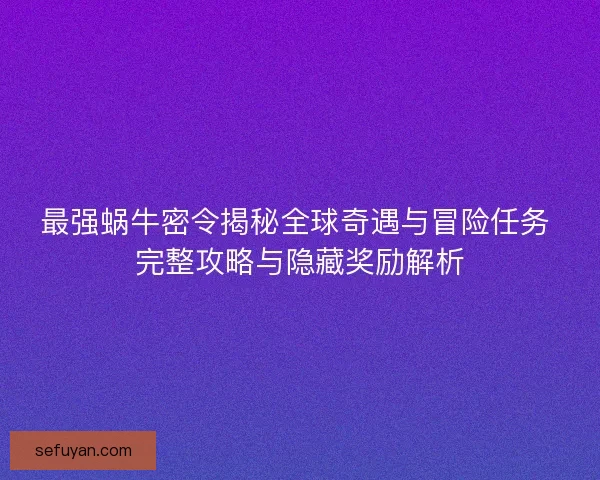 最强蜗牛密令揭秘全球奇遇与冒险任务 完整攻略与隐藏奖励解析