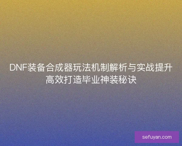 DNF装备合成器玩法机制解析与实战提升高效打造毕业神装秘诀