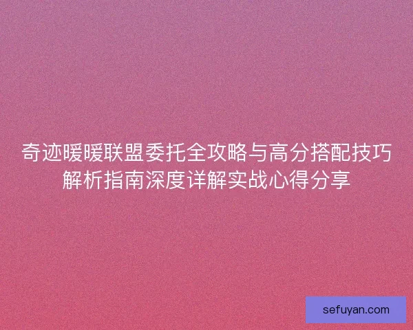 奇迹暖暖联盟委托全攻略与高分搭配技巧解析指南深度详解实战心得分享 奇迹暖暖联盟委托全攻略与高分搭配技巧解析指南深度详解实战心得分享