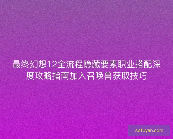 最终幻想12全流程隐藏要素职业搭配深度攻略指南加入召唤兽获取技巧 最终幻想12全流程隐藏要素职业搭配深度攻略指南加入召唤兽获取技巧