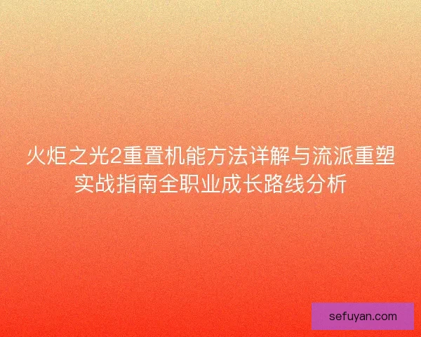 火炬之光2重置机能方法详解与流派重塑实战指南全职业成长路线分析