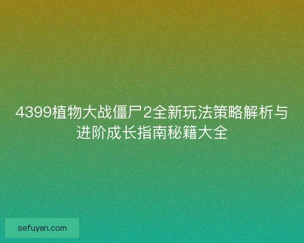4399植物大战僵尸2全新玩法策略解析与进阶成长指南秘籍大全