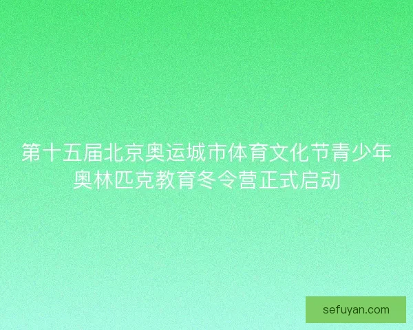 第十五届北京奥运城市体育文化节青少年奥林匹克教育冬令营正式启动