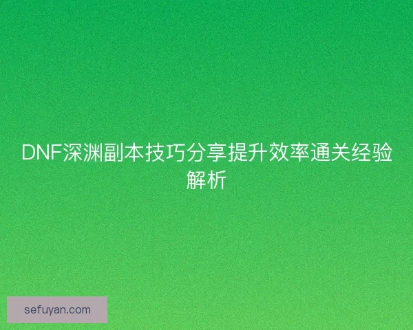 DNF深渊副本技巧分享提升效率通关经验解析