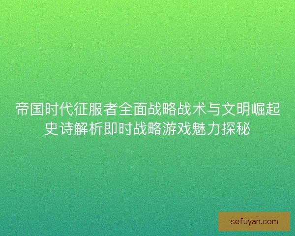 帝国时代征服者全面战略战术与文明崛起史诗解析即时战略游戏魅力探秘