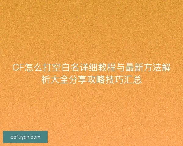 CF怎么打空白名详细教程与最新方法解析大全分享攻略技巧汇总