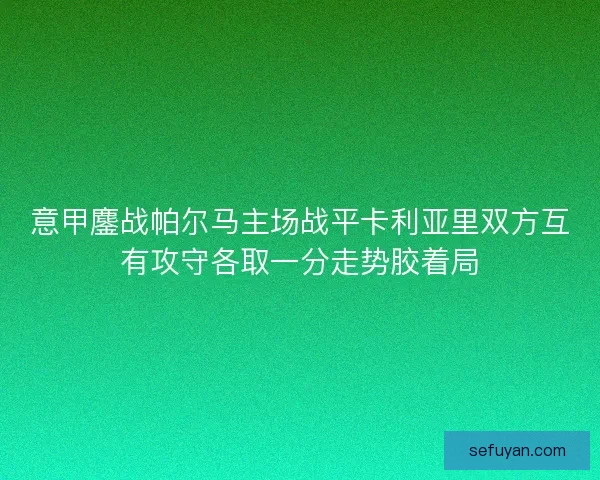 意甲鏖战帕尔马主场战平卡利亚里双方互有攻守各取一分走势胶着局