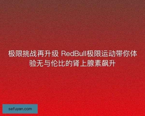 极限挑战再升级 RedBull极限运动带你体验无与伦比的肾上腺素飙升