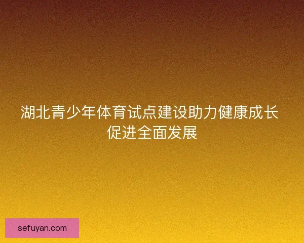 湖北青少年体育试点建设助力健康成长 促进全面发展