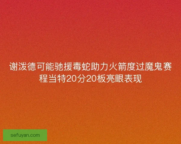 谢泼德可能驰援毒蛇助力火箭度过魔鬼赛程当特20分20板亮眼表现