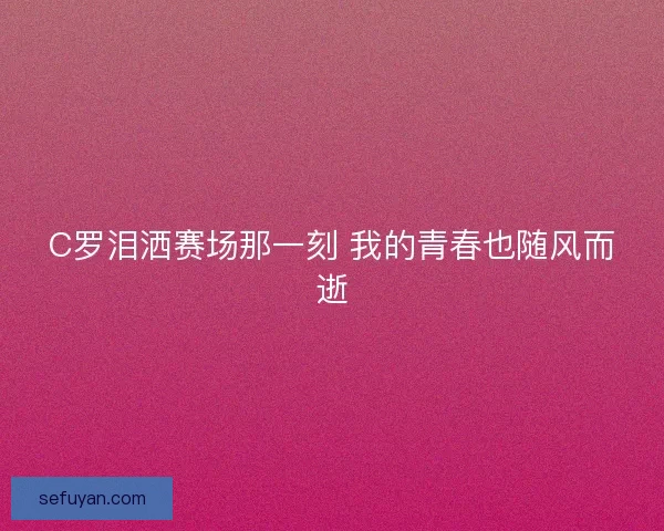 C罗泪洒赛场那一刻 我的青春也随风而逝