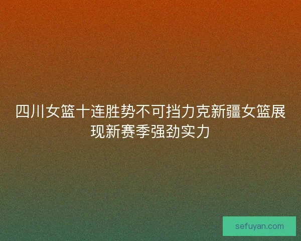 四川女篮十连胜势不可挡力克新疆女篮展现新赛季强劲实力