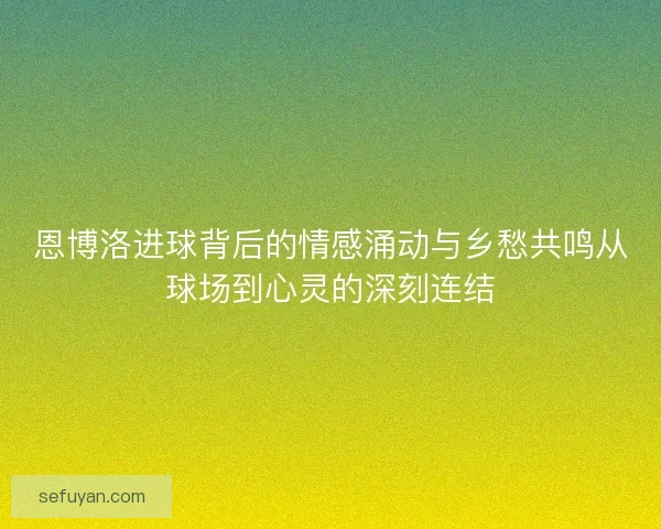 恩博洛进球背后的情感涌动与乡愁共鸣从球场到心灵的深刻连结