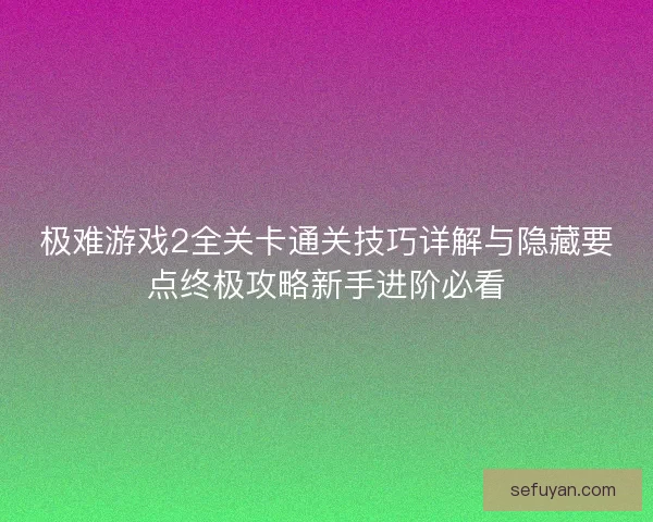 极难游戏2全关卡通关技巧详解与隐藏要点终极攻略新手进阶必看