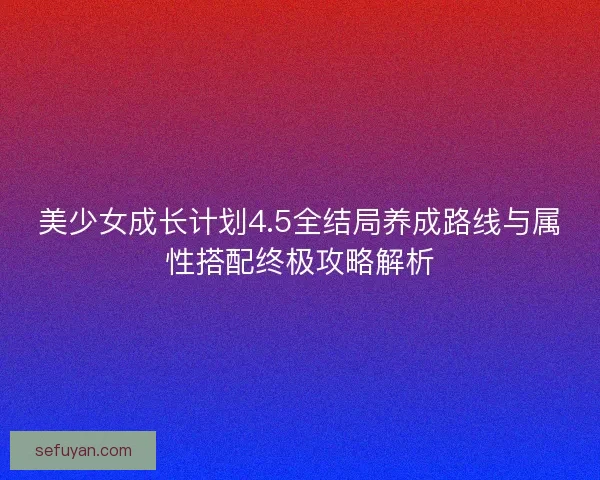 美少女成长计划4.5全结局养成路线与属性搭配终极攻略解析