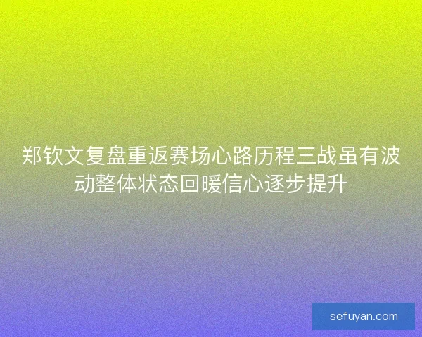 郑钦文复盘重返赛场心路历程三战虽有波动整体状态回暖信心逐步提升
