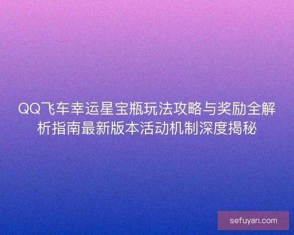QQ飞车幸运星宝瓶玩法攻略与奖励全解析指南最新版本活动机制深度揭秘