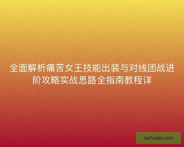 全面解析痛苦女王技能出装与对线团战进阶攻略实战思路全指南教程详 全面解析痛苦女王技能出装与对线团战进阶攻略实战思路全指南教程详